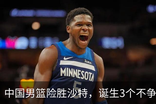 中国男篮险胜沙特，诞生3个不争事实！赛后全队与对方伤员握手，冲冠有点难了