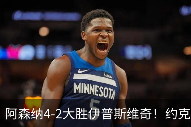 阿森纳4-2大胜伊普斯维奇！约克雷斯沦为边缘人，冬窗恐难留队